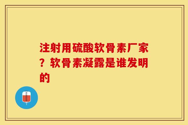 注射用硫酸软骨素厂家？软骨素凝露是谁发明的-第1张图片-关节保镖