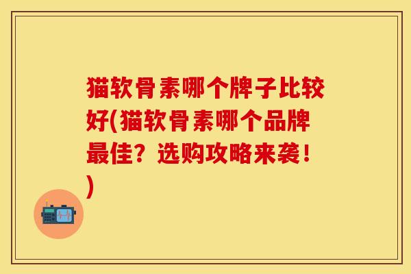 猫软骨素哪个牌子比较好(猫软骨素哪个品牌最佳？选购攻略来袭！)-第1张图片-关节保镖