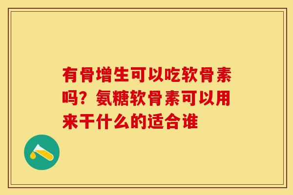 有骨增生可以吃软骨素吗？氨糖软骨素可以用来干什么的适合谁-第1张图片-关节保镖
