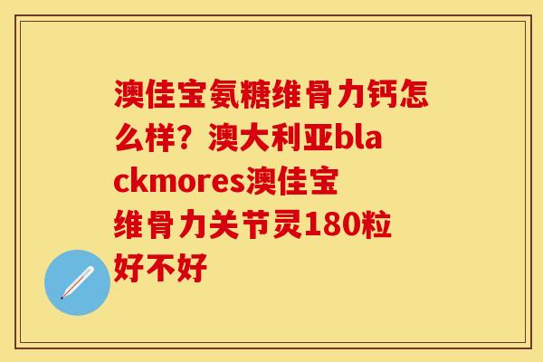 澳佳宝氨糖维骨力钙怎么样？澳大利亚blackmores澳佳宝维骨力关节灵180粒好不好-第1张图片-关节保镖