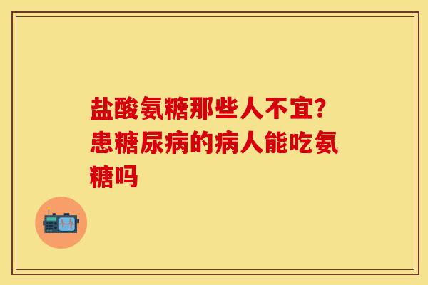 盐酸氨糖那些人不宜？患糖尿病的病人能吃氨糖吗-第1张图片-关节保镖