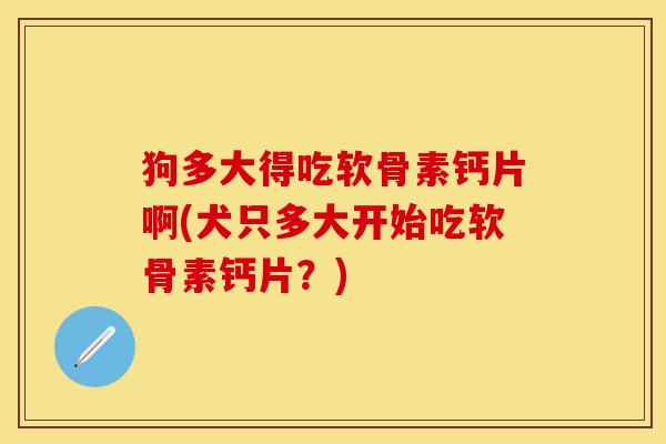 狗多大得吃软骨素钙片啊(犬只多大开始吃软骨素钙片？)-第1张图片-关节保镖