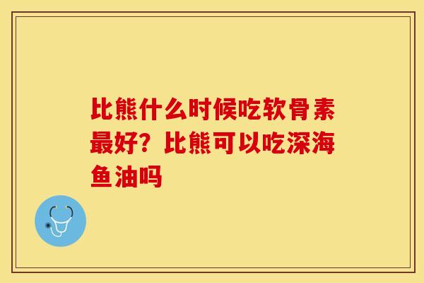 比熊什么时候吃软骨素最好？比熊可以吃深海鱼油吗-第1张图片-关节保镖