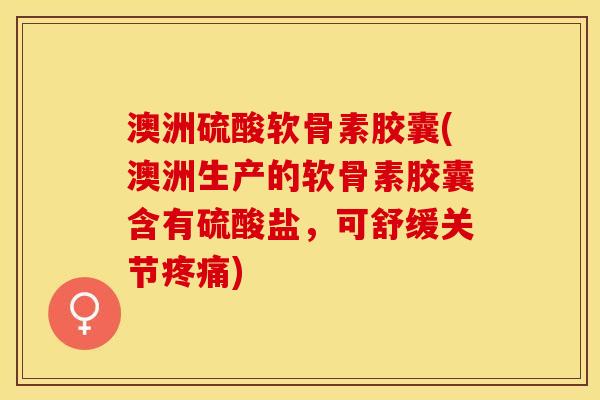 澳洲硫酸软骨素胶囊(澳洲生产的软骨素胶囊含有硫酸盐，可舒缓关节疼痛)-第1张图片-关节保镖