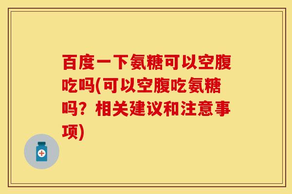 百度一下氨糖可以空腹吃吗(可以空腹吃氨糖吗？相关建议和注意事项)-第1张图片-关节保镖