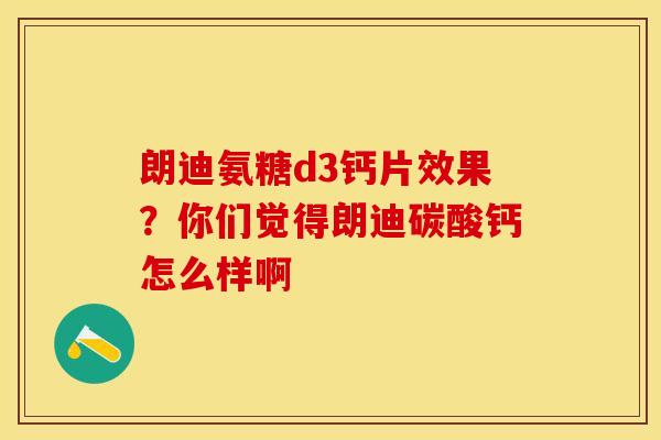朗迪氨糖d3钙片效果？你们觉得朗迪碳酸钙怎么样啊-第1张图片-关节保镖