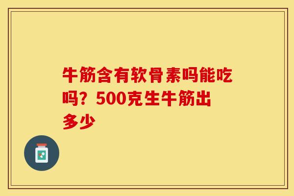 牛筋含有软骨素吗能吃吗？500克生牛筋出多少-第1张图片-关节保镖