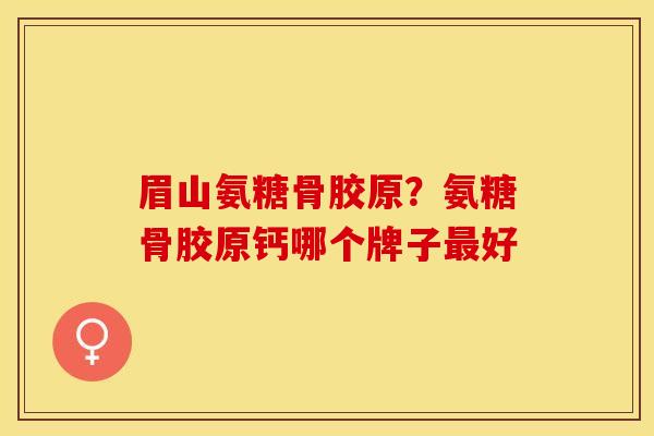 眉山氨糖骨胶原？氨糖骨胶原钙哪个牌子最好-第1张图片-关节保镖