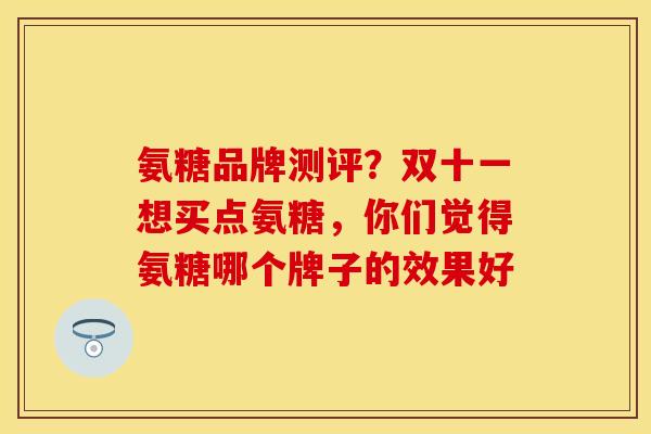 氨糖品牌测评？双十一想买点氨糖，你们觉得氨糖哪个牌子的效果好-第1张图片-关节保镖