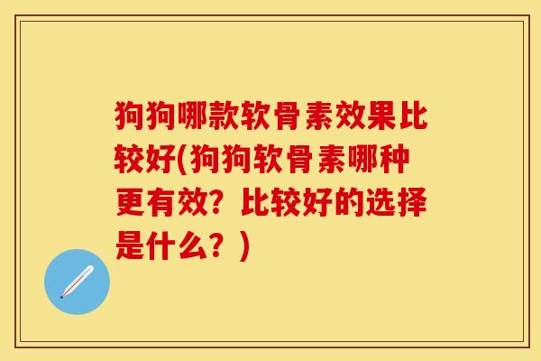 狗狗哪款软骨素效果比较好(狗狗软骨素哪种更有效？比较好的选择是什么？)-第1张图片-关节保镖