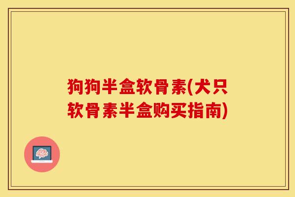 狗狗半盒软骨素(犬只软骨素半盒购买指南)-第1张图片-关节保镖