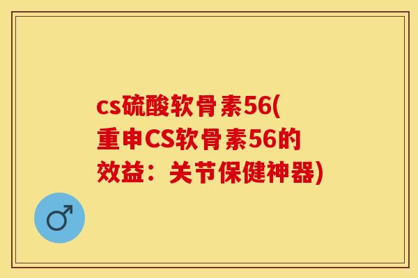 cs硫酸软骨素56(重申CS软骨素56的效益：关节保健神器)-第1张图片-关节保镖