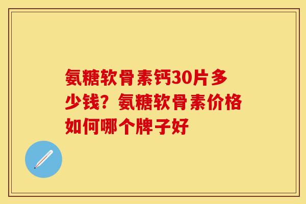 氨糖软骨素钙30片多少钱？氨糖软骨素价格如何哪个牌子好-第1张图片-关节保镖