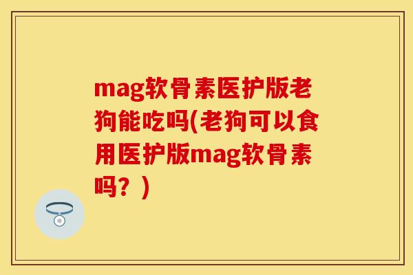 mag软骨素医护版老狗能吃吗(老狗可以食用医护版mag软骨素吗？)-第1张图片-关节保镖
