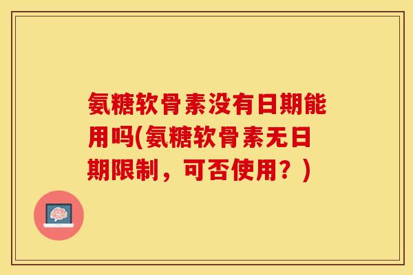 氨糖软骨素没有日期能用吗(氨糖软骨素无日期限制，可否使用？)-第1张图片-关节保镖