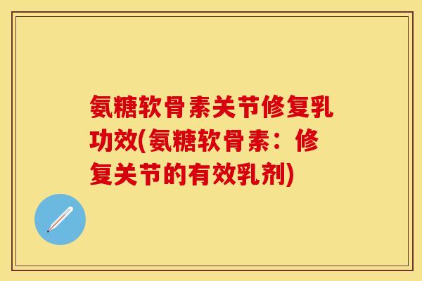 氨糖软骨素关节修复乳功效(氨糖软骨素：修复关节的有效乳剂)-第1张图片-关节保镖