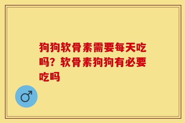 狗狗软骨素需要每天吃吗？软骨素狗狗有必要吃吗-第1张图片-关节保镖