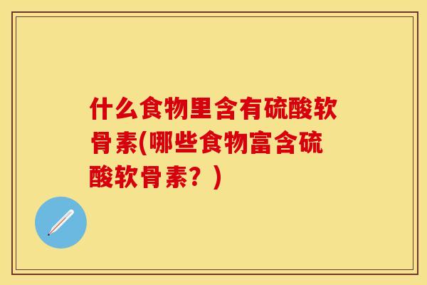 什么食物里含有硫酸软骨素(哪些食物富含硫酸软骨素？)-第1张图片-关节保镖
