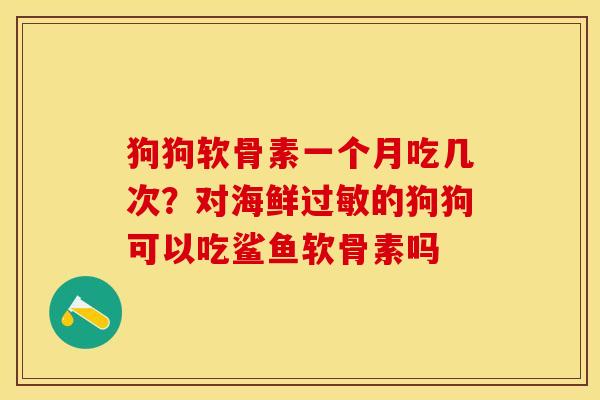 狗狗软骨素一个月吃几次？对海鲜过敏的狗狗可以吃鲨鱼软骨素吗-第1张图片-关节保镖