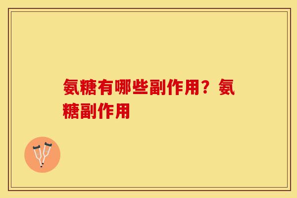 氨糖有哪些副作用？氨糖副作用-第1张图片-关节保镖