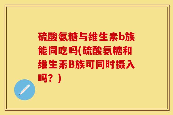 硫酸氨糖与维生素b族能同吃吗(硫酸氨糖和维生素B族可同时摄入吗？)-第1张图片-关节保镖