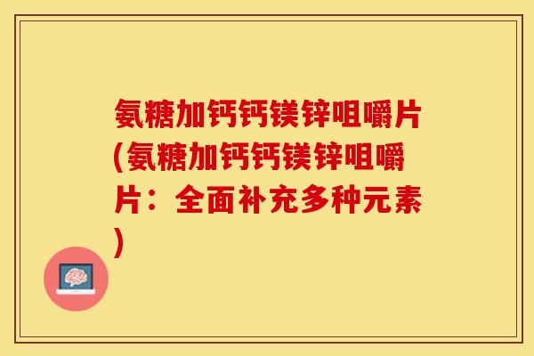 氨糖加钙钙镁锌咀嚼片(氨糖加钙钙镁锌咀嚼片：全面补充多种元素)-第1张图片-关节保镖