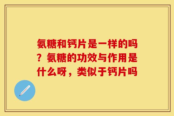 氨糖和钙片是一样的吗？氨糖的功效与作用是什么呀，类似于钙片吗-第1张图片-关节保镖