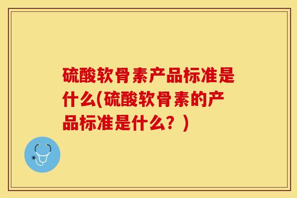 硫酸软骨素产品标准是什么(硫酸软骨素的产品标准是什么？)-第1张图片-关节保镖