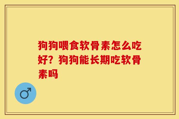 狗狗喂食软骨素怎么吃好？狗狗能长期吃软骨素吗-第1张图片-关节保镖