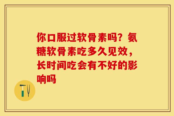 你口服过软骨素吗？氨糖软骨素吃多久见效，长时间吃会有不好的影响吗-第1张图片-关节保镖