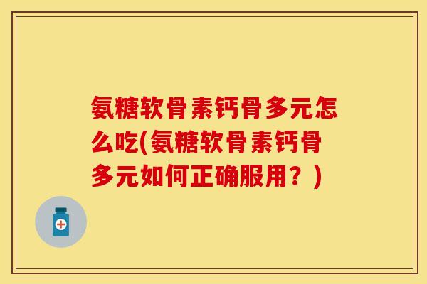 氨糖软骨素钙骨多元怎么吃(氨糖软骨素钙骨多元如何正确服用？)-第1张图片-关节保镖