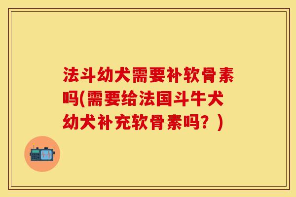 法斗幼犬需要补软骨素吗(需要给法国斗牛犬幼犬补充软骨素吗？)-第1张图片-关节保镖