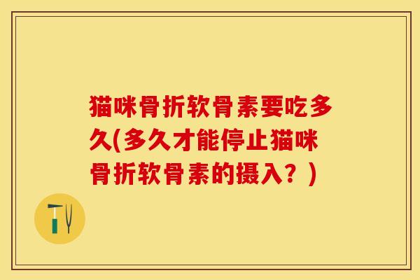 猫咪骨折软骨素要吃多久(多久才能停止猫咪骨折软骨素的摄入？)-第1张图片-关节保镖