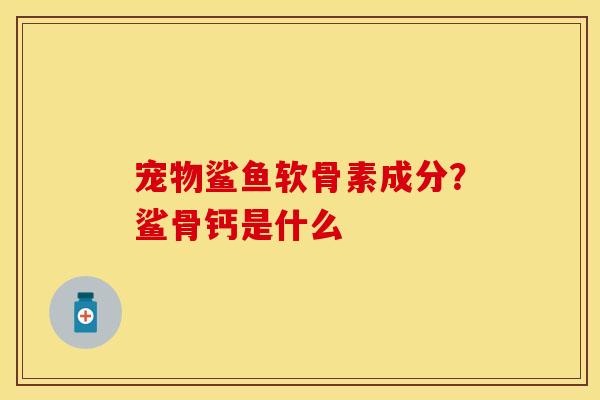 宠物鲨鱼软骨素成分？鲨骨钙是什么-第1张图片-关节保镖