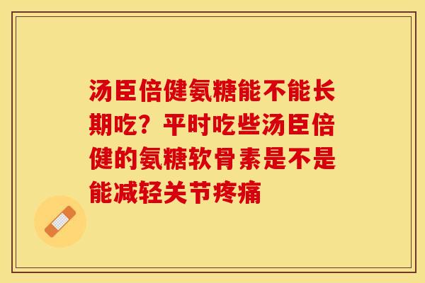 汤臣倍健氨糖能不能长期吃？平时吃些汤臣倍健的氨糖软骨素是不是能减轻关节疼痛-第1张图片-关节保镖