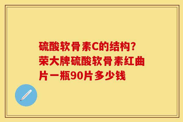 硫酸软骨素C的结构？荣大牌硫酸软骨素红曲片一瓶90片多少钱-第1张图片-关节保镖