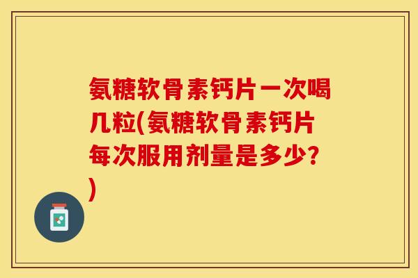 氨糖软骨素钙片一次喝几粒(氨糖软骨素钙片每次服用剂量是多少？)-第1张图片-关节保镖