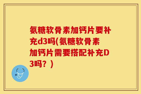 氨糖软骨素加钙片要补充d3吗(氨糖软骨素加钙片需要搭配补充D3吗？)-第1张图片-关节保镖