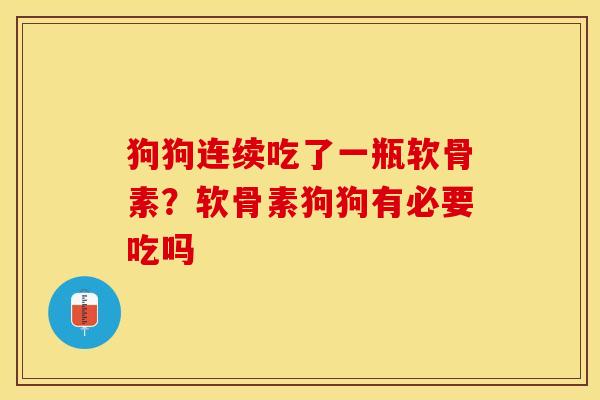 狗狗连续吃了一瓶软骨素？软骨素狗狗有必要吃吗-第1张图片-关节保镖