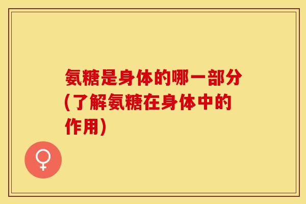 氨糖是身体的哪一部分(了解氨糖在身体中的作用)-第1张图片-关节保镖