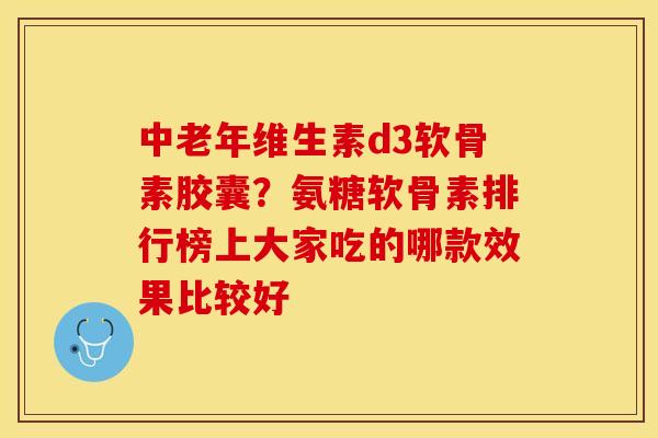 中老年维生素d3软骨素胶囊？氨糖软骨素排行榜上大家吃的哪款效果比较好-第1张图片-关节保镖