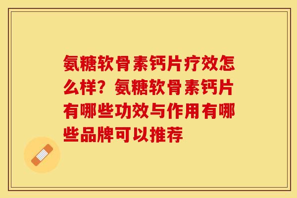氨糖软骨素钙片疗效怎么样？氨糖软骨素钙片有哪些功效与作用有哪些品牌可以推荐-第1张图片-关节保镖