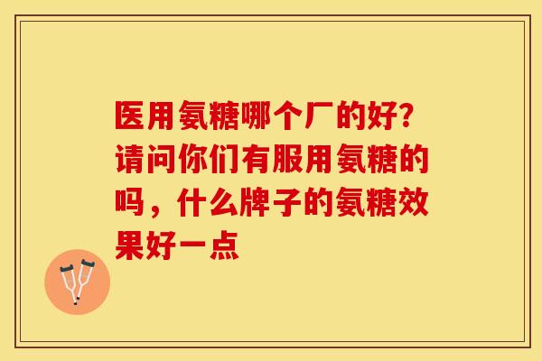 医用氨糖哪个厂的好？请问你们有服用氨糖的吗，什么牌子的氨糖效果好一点-第1张图片-关节保镖