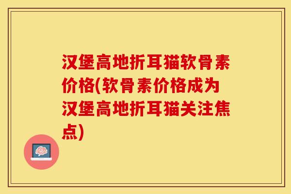 汉堡高地折耳猫软骨素价格(软骨素价格成为汉堡高地折耳猫关注焦点)-第1张图片-关节保镖