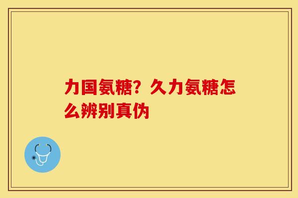 力国氨糖？久力氨糖怎么辨别真伪-第1张图片-关节保镖