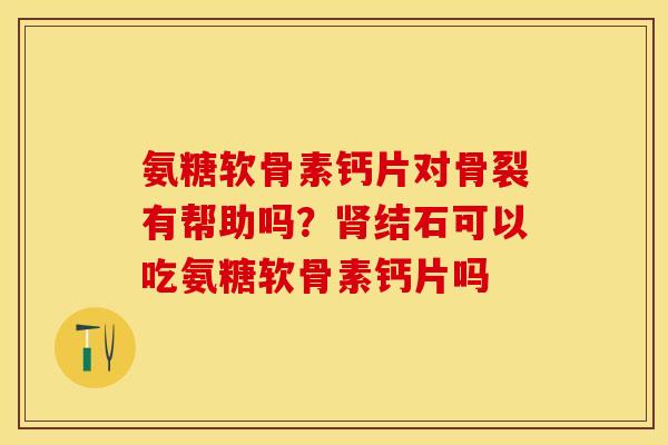 氨糖软骨素钙片对骨裂有帮助吗？肾结石可以吃氨糖软骨素钙片吗-第1张图片-关节保镖
