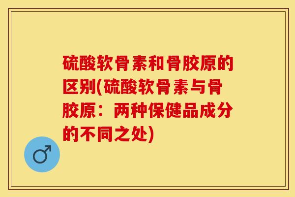 硫酸软骨素和骨胶原的区别(硫酸软骨素与骨胶原：两种保健品成分的不同之处)-第1张图片-关节保镖