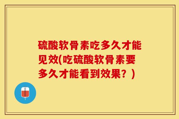 硫酸软骨素吃多久才能见效(吃硫酸软骨素要多久才能看到效果？)-第1张图片-关节保镖