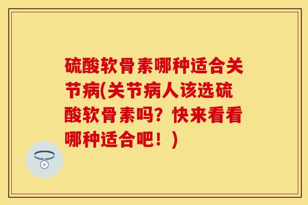 硫酸软骨素哪种适合关节病(关节病人该选硫酸软骨素吗？快来看看哪种适合吧！)-第1张图片-关节保镖