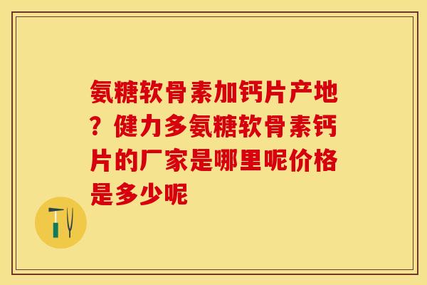 氨糖软骨素加钙片产地？健力多氨糖软骨素钙片的厂家是哪里呢价格是多少呢-第1张图片-关节保镖